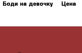 Боди на девочку  › Цена ­ 600 - Ленинградская обл. Дети и материнство » Детская одежда и обувь   . Ленинградская обл.